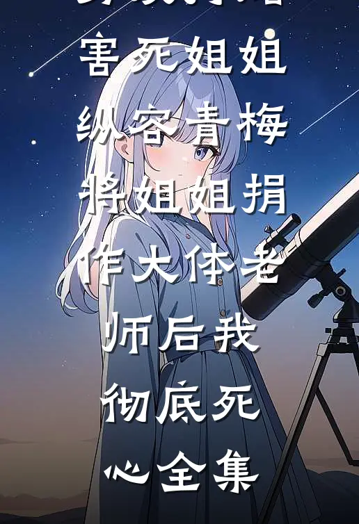 男友打赌害死姐姐，纵容青梅将姐姐捐作大体老师后我彻底死心 全集