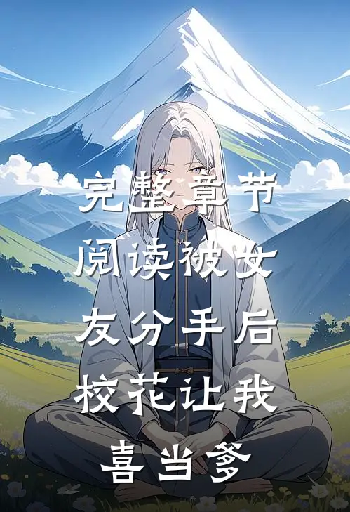 完整章节阅读被女友分手后，校花让我喜当爹