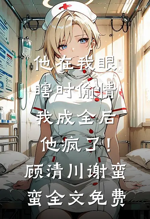 他在我眼瞎时偷情，我成全后他疯了！顾清川谢蛮蛮全文免费