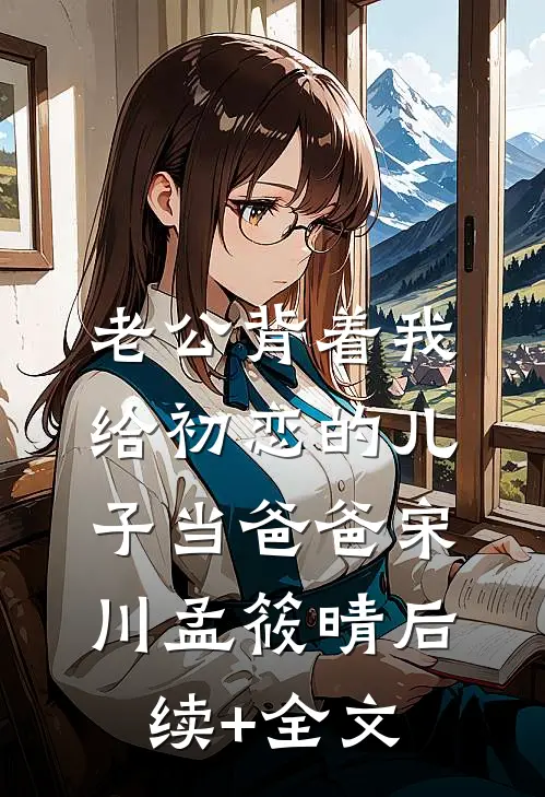 老公背着我给初恋的儿子当爸爸宋川孟筱晴后续+全文