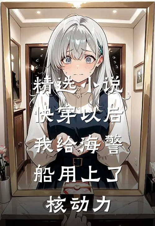精选小说快穿以后，我给海警船用上了核动力