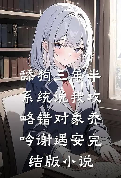 舔狗三年半，系统说我攻略错对象乔吟谢遇安完结版小说