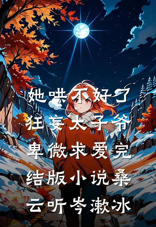 她哄不好了，狂妄太子爷卑微求爱完结版小说桑云听岑漱冰