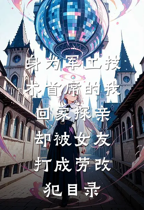 身为军工技术首席的我回家探亲，却被女友打成劳改犯目录