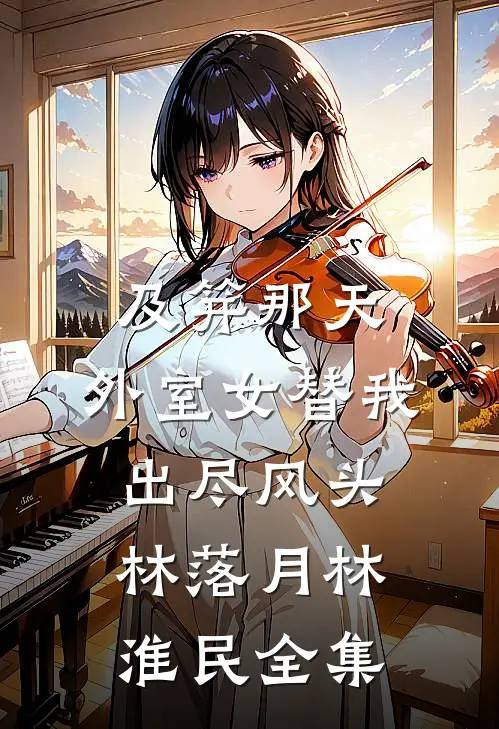 及笄那天，外室女替我出尽风头林落月林淮民 全集