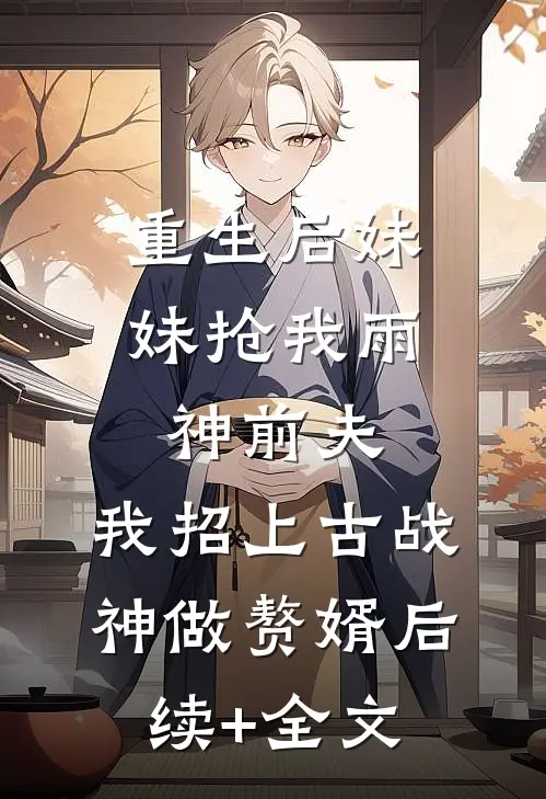重生后妹妹抢我雨神前夫，我招上古战神做赘婿后续+全文