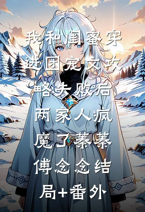 我和闺蜜穿进团宠文攻略失败后，两家人疯魔了蓁蓁傅念念结局+番外
