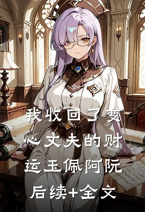 我收回了变心丈夫的财运玉佩阿阮后续+全文