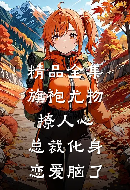 精品全集旗袍尤物撩人心，总裁化身恋爱脑了