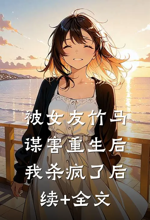 被女友竹马谋害重生后，我杀疯了后续+全文