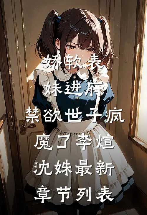 娇软表妹进府：禁欲世子疯魔了李煊沈姝最新章节列表