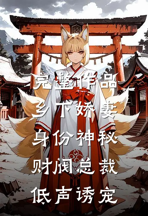 完整作品乡下娇妻身份神秘，财阀总裁低声诱宠