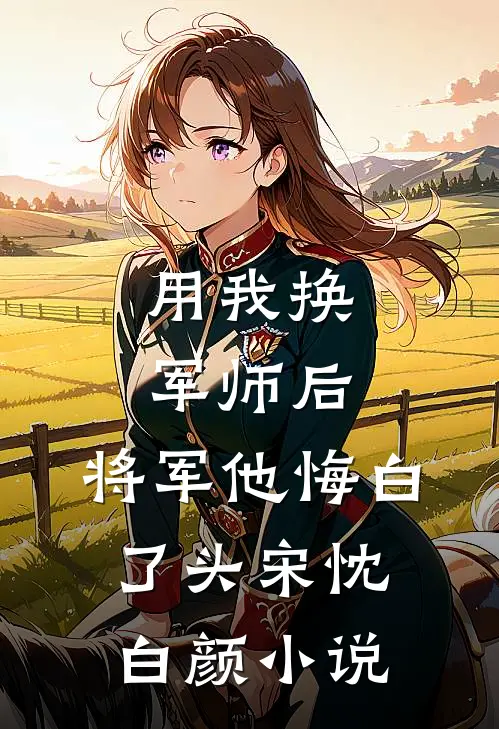 用我换军师后，将军他悔白了头宋忱白颜小说