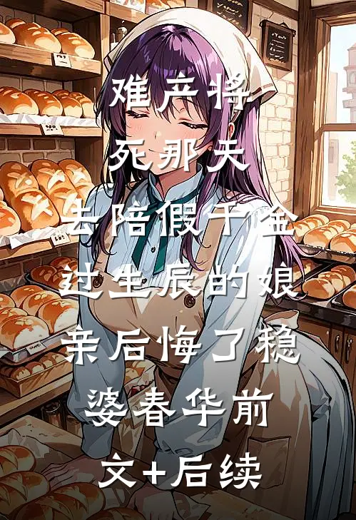 难产将死那天，去陪假千金过生辰的娘亲后悔了稳婆春华前文+后续