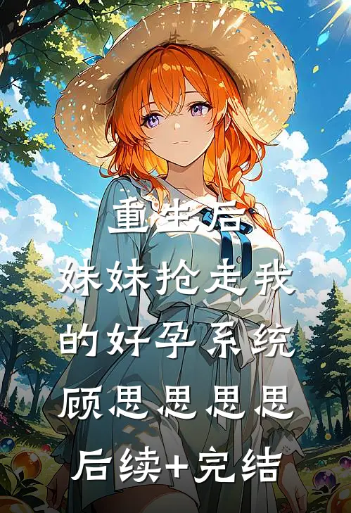 重生后，妹妹抢走我的好孕系统顾思思思思后续+完结