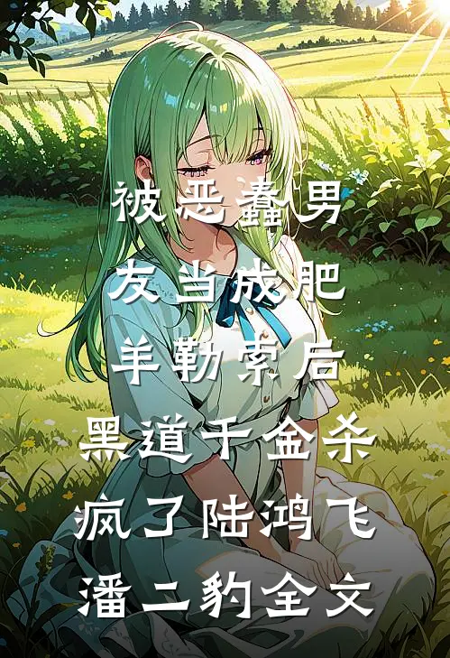 被恶蠢男友当成肥羊勒索后，黑道千金杀疯了陆鸿飞潘二豹全文