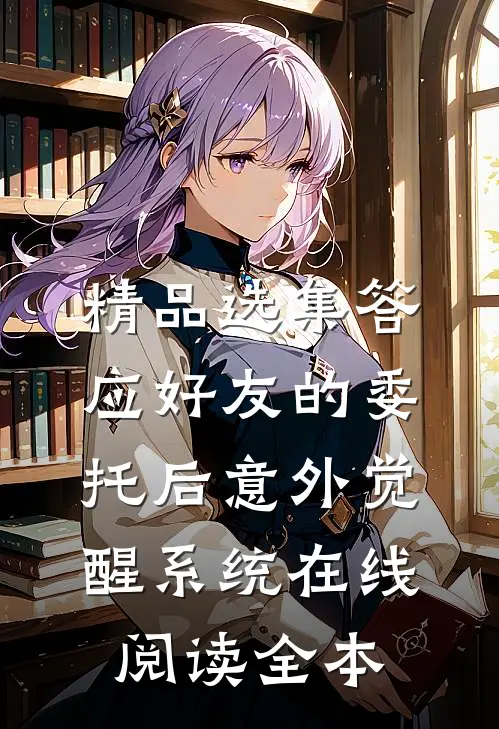 精品选集答应好友的委托后意外觉醒系统在线阅读全本