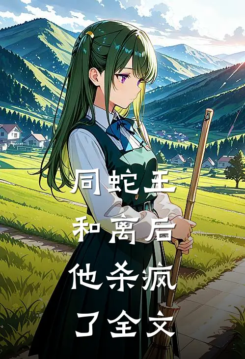 同蛇王和离后，他杀疯了全文