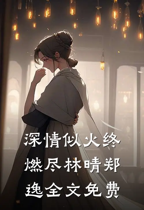 深情似火终燃尽林晴郑逸全文免费