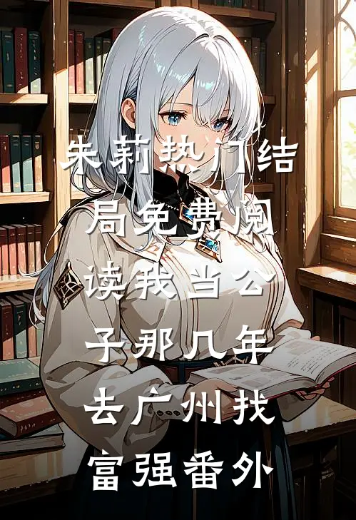 朱莉热门结局免费阅读我当公子那几年-去广州找富强番外