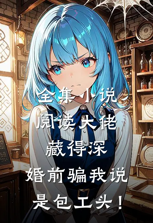 全集小说阅读大佬藏得深，婚前骗我说是包工头！