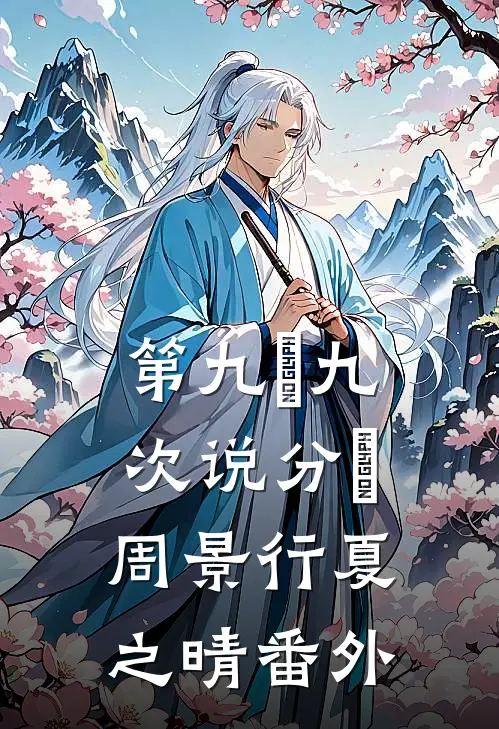 第九⼗九次说分⼿周景行夏之晴番外