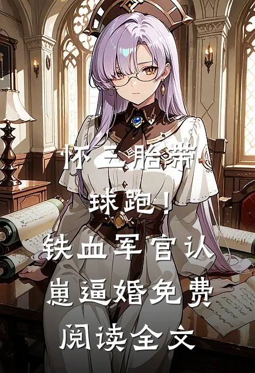 怀三胎带球跑！铁血军官认崽逼婚免费阅读全文