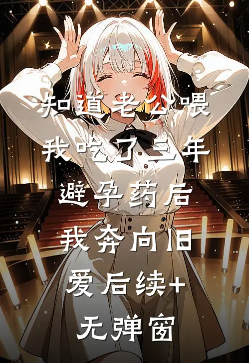 知道老公喂我吃了三年避孕药后，我奔向旧爱后续+无弹窗