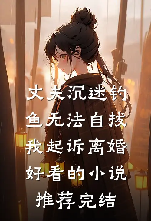 丈夫沉迷钓鱼无法自拔，我起诉离婚好看的小说推荐完结