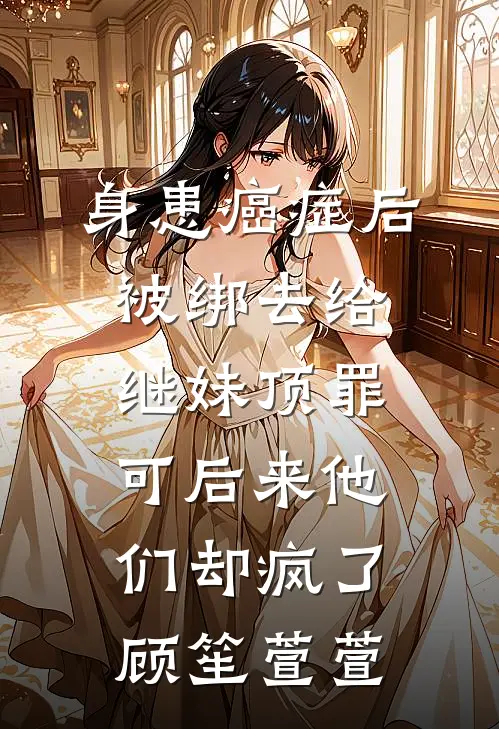 身患癌症后被绑去给继妹顶罪，可后来他们却疯了顾笙萱萱
