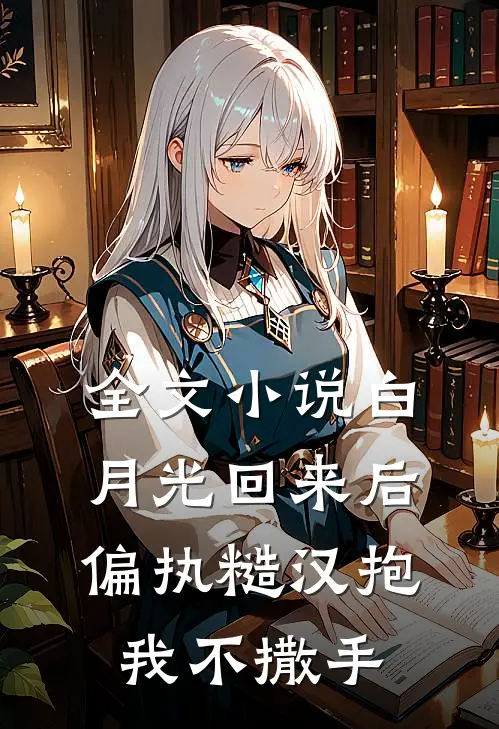 全文小说白月光回来后，偏执糙汉抱我不撒手