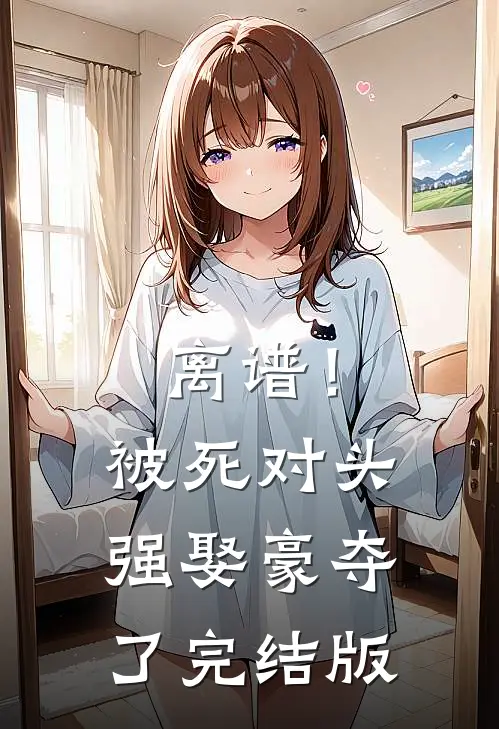 离谱！被死对头强娶豪夺了完结版