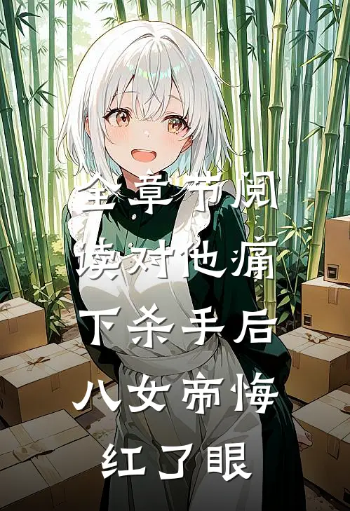 全章节阅读对他痛下杀手后，八女帝悔红了眼