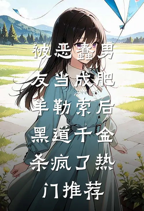 被恶蠢男友当成肥羊勒索后，黑道千金杀疯了热门推荐