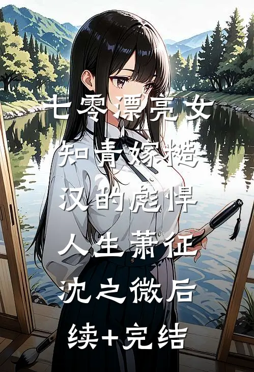 七零漂亮女知青嫁糙汉的彪悍人生萧征沈之微后续+完结