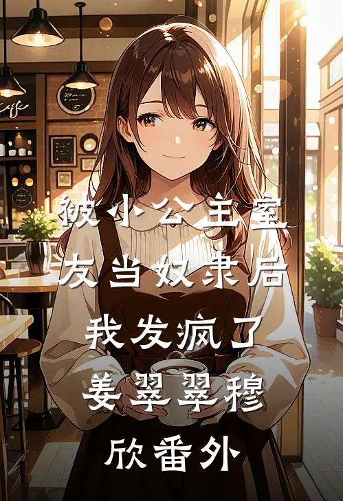 被小公主室友当奴隶后，我发疯了姜翠翠穆欣番外