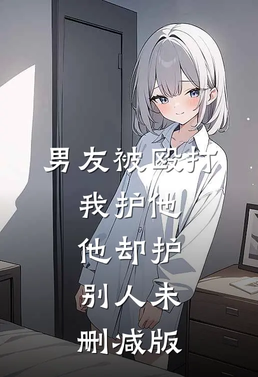 男友被殴打，我护他，他却护别人未删减版