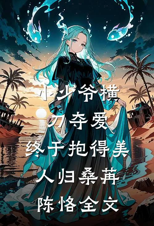 小少爷横刀夺爱，终于抱得美人归桑苒陈恪全文