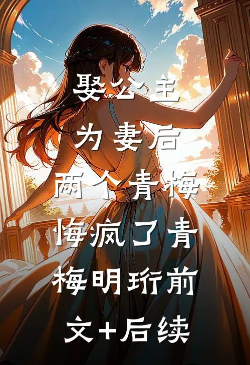 娶公主为妻后，两个青梅悔疯了青梅明珩前文+后续