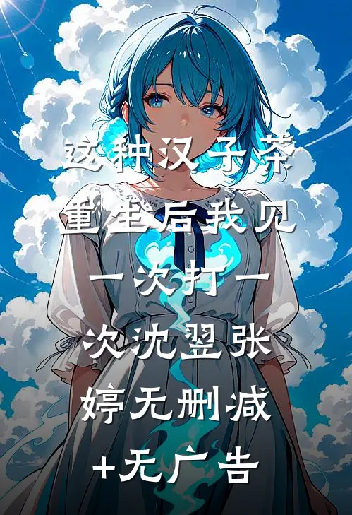 这种汉子茶，重生后我见一次打一次沈翌张婷无删减+无广告