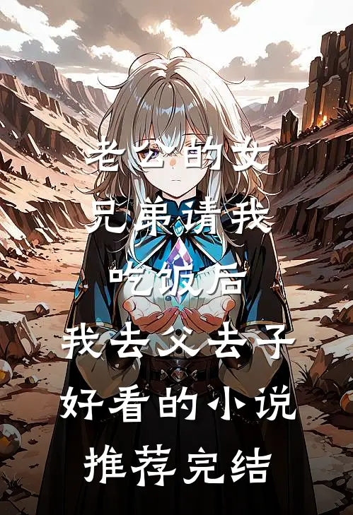 老公的女兄弟请我吃饭后，我去父去子好看的小说推荐完结