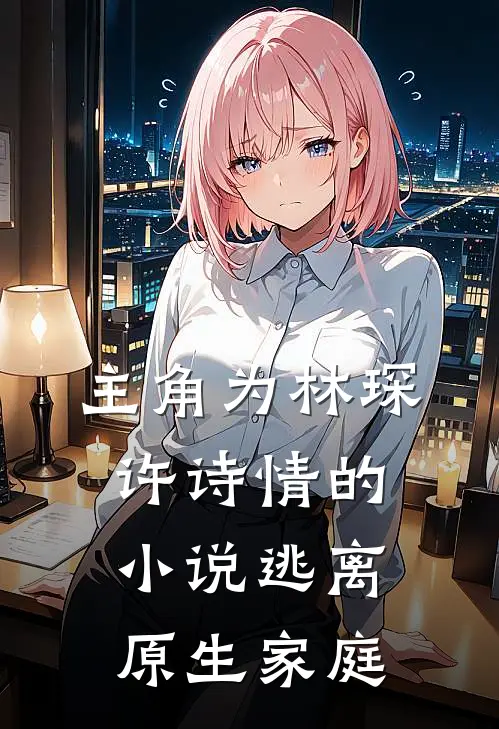 主角为林琛许诗情的小说逃离原生家庭