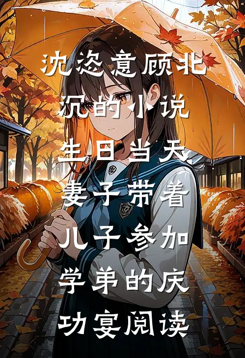 沈恣意顾北沉的小说生日当天，妻子带着儿子参加学弟的庆功宴阅读