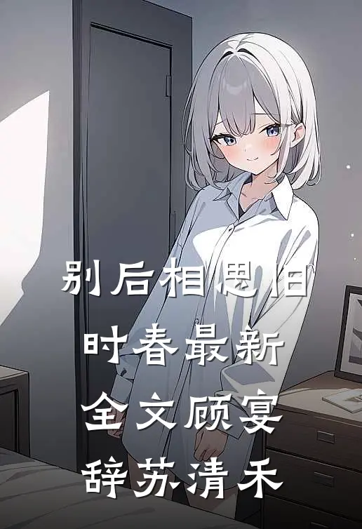 别后相思旧时春最新全文顾宴辞苏清禾