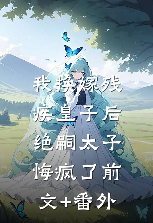 我换嫁残疾皇子后，绝嗣太子悔疯了前文+番外