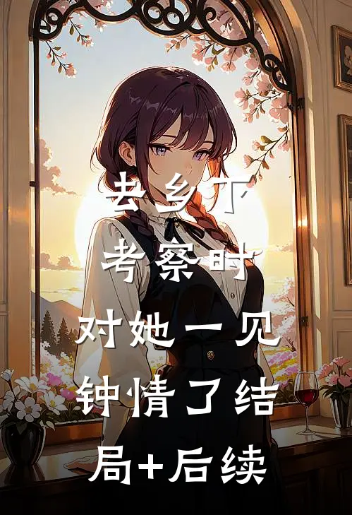 去乡下考察时，对她一见钟情了结局+后续