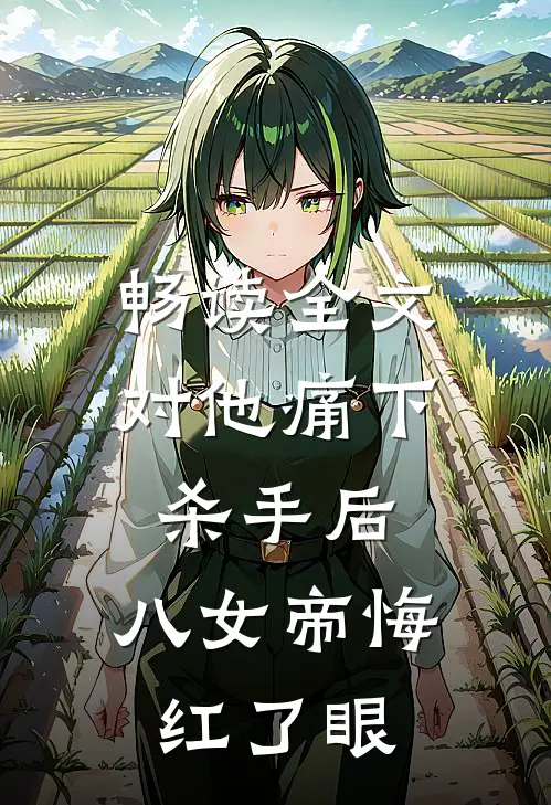 畅读全文对他痛下杀手后，八女帝悔红了眼