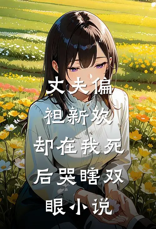 丈夫偏袒新欢，却在我死后哭瞎双眼小说