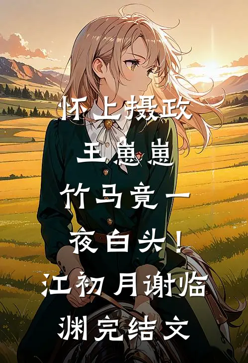 怀上摄政王崽崽，竹马竟一夜白头！江初月谢临渊完结文
