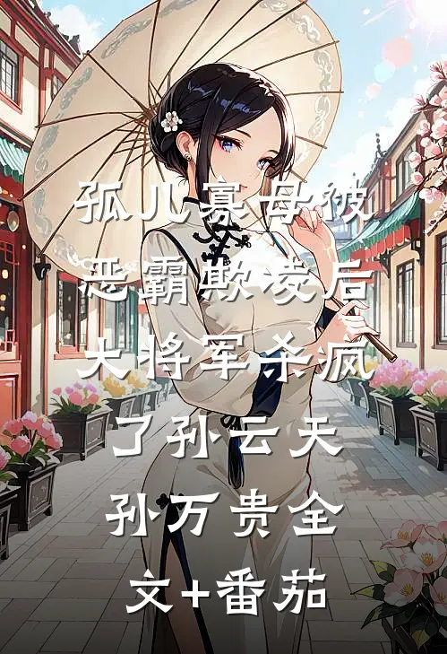 孤儿寡母被恶霸欺凌后，大将军杀疯了孙云天孙万贵全文+番茄